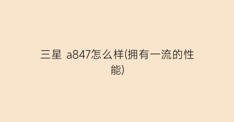 “三星a847怎么样(拥有一流的性能)